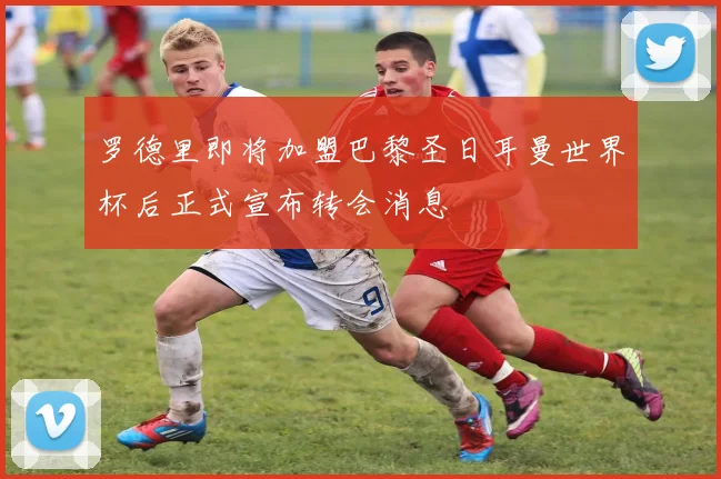 罗德里即将加盟巴黎圣日耳曼世界杯后正式宣布转会消息