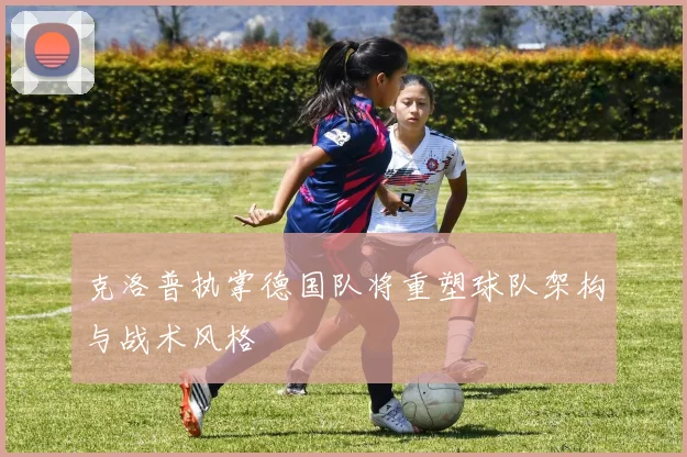 克洛普执掌德国队将重塑球队架构与战术风格