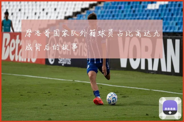 摩洛哥国家队外籍球员占比高达九成背后的故事