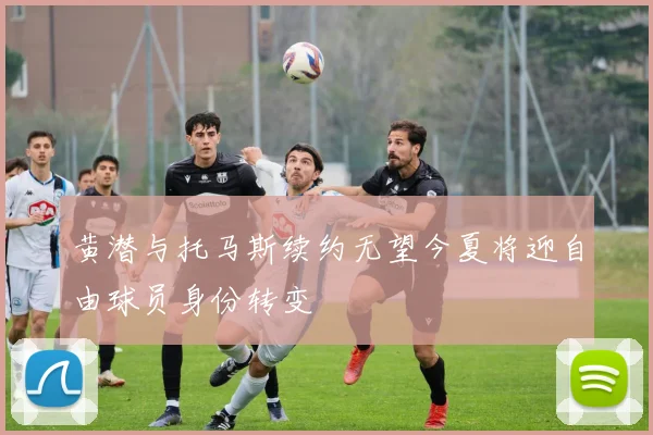 黄潜与托马斯续约无望今夏将迎自由球员身份转变