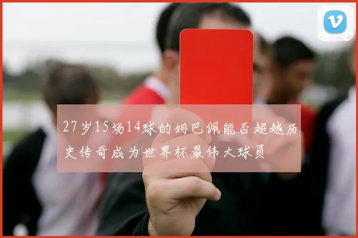 27岁15场14球的姆巴佩能否超越历史传奇成为世界杯最伟大球员
