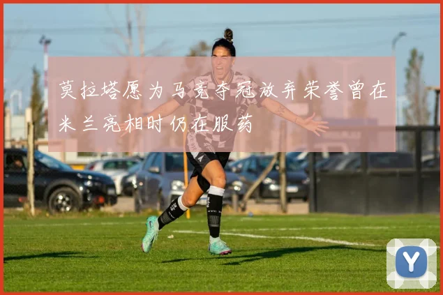 莫拉塔愿为马竞夺冠放弃荣誉曾在米兰亮相时仍在服药