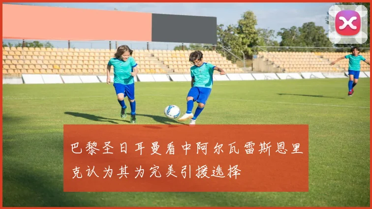 巴黎圣日耳曼看中阿尔瓦雷斯恩里克认为其为完美引援选择