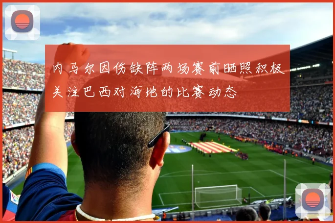 内马尔因伤缺阵两场赛前晒照积极关注巴西对海地的比赛动态