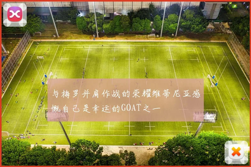 与梅罗并肩作战的荣耀维蒂尼亚感慨自己是幸运的GOAT之一