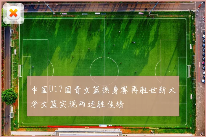 中国U17国青女篮热身赛再胜世新大学女篮实现两连胜佳绩