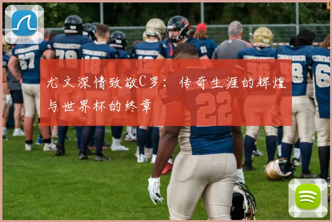 尤文深情致敬C罗：传奇生涯的辉煌与世界杯的终章