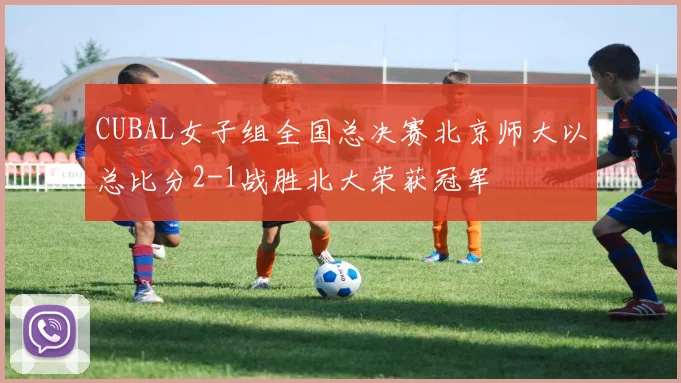 CUBAL女子组全国总决赛北京师大以总比分2-1战胜北大荣获冠军