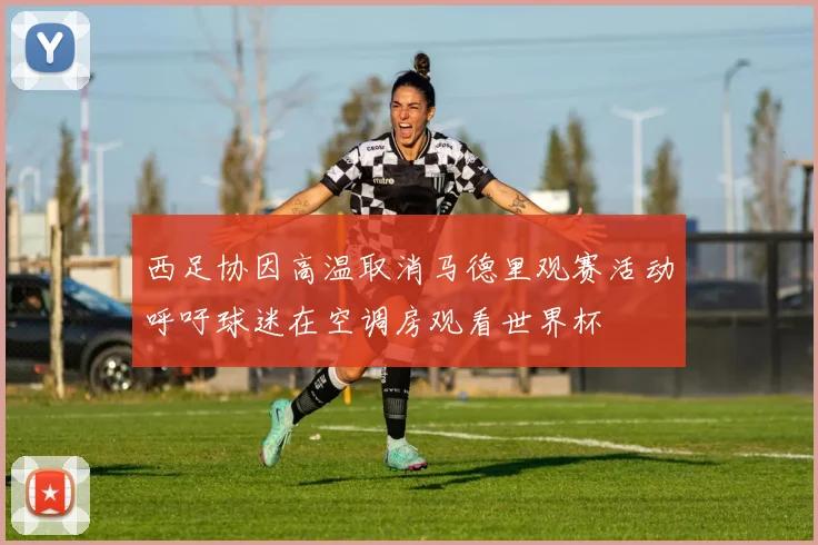 西足协因高温取消马德里观赛活动呼吁球迷在空调房观看世界杯