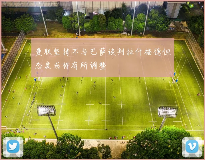 曼联坚持不与巴萨谈判拉什福德但态度或将有所调整