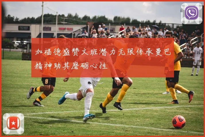 加福德盛赞文班潜力无限传承曼巴精神助其磨砺心性