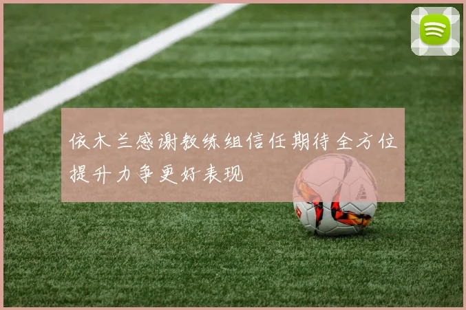 依木兰感谢教练组信任期待全方位提升力争更好表现